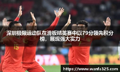 深圳极限运动队在滑板精英赛中以79分领先积分榜，展现强大实力