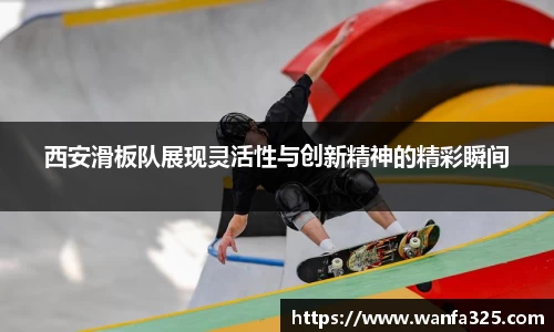 西安滑板队展现灵活性与创新精神的精彩瞬间