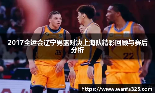 2017全运会辽宁男篮对决上海队精彩回顾与赛后分析