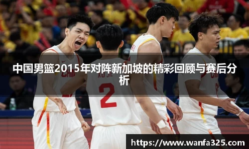 中国男篮2015年对阵新加坡的精彩回顾与赛后分析