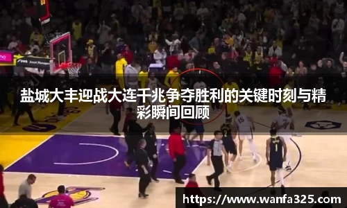 盐城大丰迎战大连千兆争夺胜利的关键时刻与精彩瞬间回顾