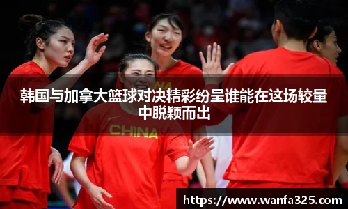 韩国与加拿大篮球对决精彩纷呈谁能在这场较量中脱颖而出