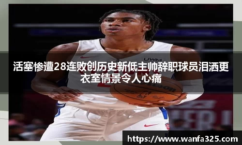 活塞惨遭28连败创历史新低主帅辞职球员泪洒更衣室情景令人心痛