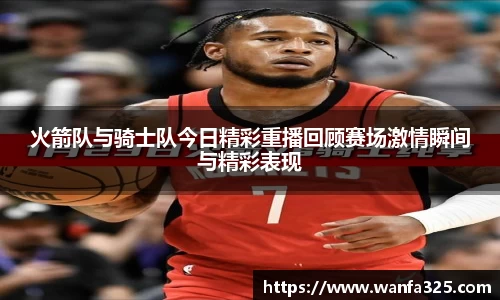 火箭队与骑士队今日精彩重播回顾赛场激情瞬间与精彩表现