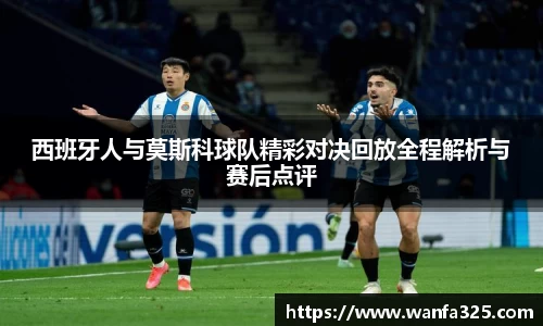 西班牙人与莫斯科球队精彩对决回放全程解析与赛后点评