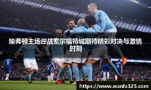 埃弗顿主场迎战索尔福特城期待精彩对决与激情时刻
