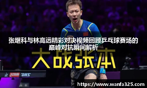 张继科与林高远精彩对决视频回顾乒乓球赛场的巅峰对抗瞬间解析