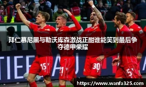 拜仁慕尼黑与勒沃库森激战正酣谁能笑到最后争夺德甲荣耀