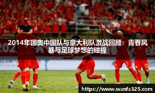2014年国奥中国队与意大利队激战回顾：青春风暴与足球梦想的碰撞