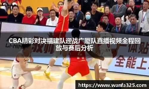 CBA精彩对决福建队迎战广厦队直播视频全程回放与赛后分析