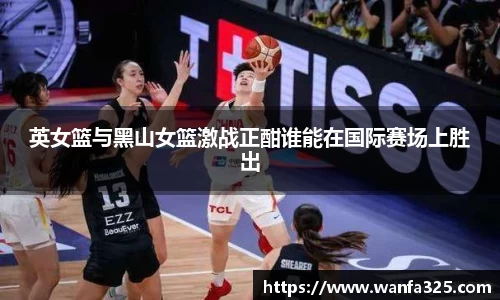 英女篮与黑山女篮激战正酣谁能在国际赛场上胜出