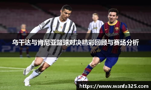 乌干达与肯尼亚篮球对决精彩回顾与赛场分析