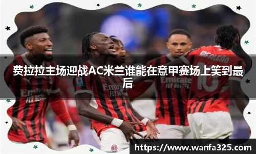 费拉拉主场迎战AC米兰谁能在意甲赛场上笑到最后
