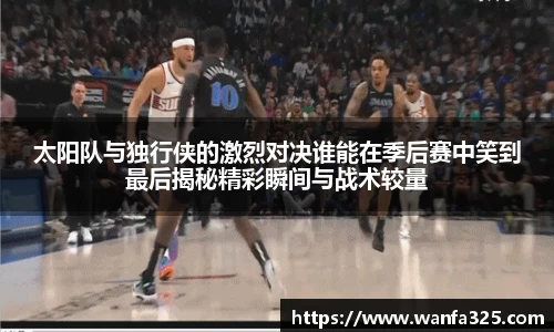 太阳队与独行侠的激烈对决谁能在季后赛中笑到最后揭秘精彩瞬间与战术较量