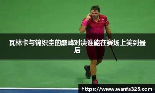 瓦林卡与锦织圭的巅峰对决谁能在赛场上笑到最后