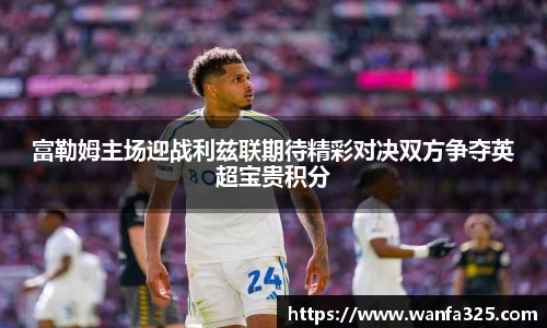 富勒姆主场迎战利兹联期待精彩对决双方争夺英超宝贵积分