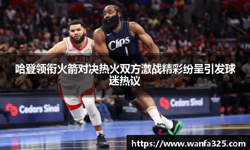哈登领衔火箭对决热火双方激战精彩纷呈引发球迷热议