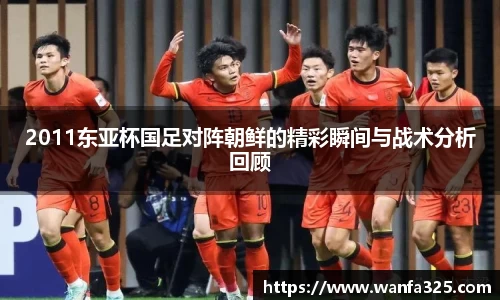 2011东亚杯国足对阵朝鲜的精彩瞬间与战术分析回顾