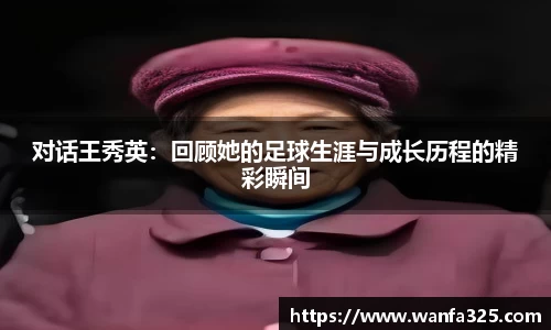 对话王秀英：回顾她的足球生涯与成长历程的精彩瞬间