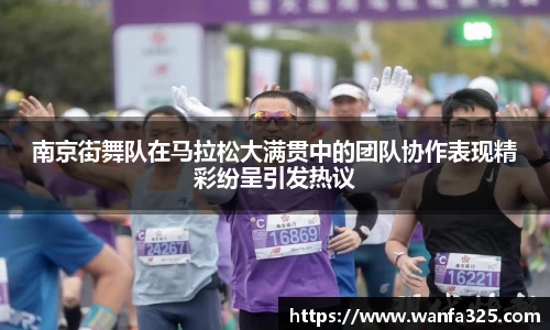 南京街舞队在马拉松大满贯中的团队协作表现精彩纷呈引发热议