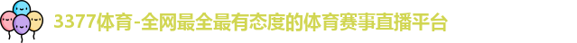 3377体育-全网最全最有态度的体育赛事直播平台